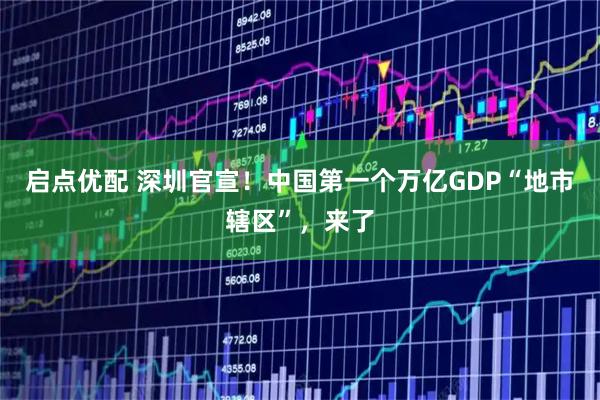 启点优配 深圳官宣！中国第一个万亿GDP“地市辖区”，来了