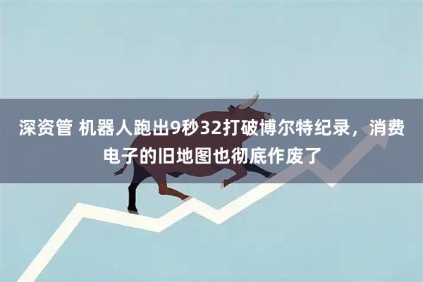 深资管 机器人跑出9秒32打破博尔特纪录，消费电子的旧地图也彻底作废了